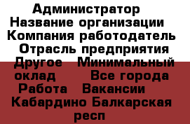 Администратор › Название организации ­ Компания-работодатель › Отрасль предприятия ­ Другое › Минимальный оклад ­ 1 - Все города Работа » Вакансии   . Кабардино-Балкарская респ.